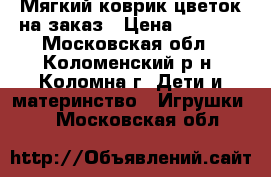 Мягкий коврик-цветок на заказ › Цена ­ 1 000 - Московская обл., Коломенский р-н, Коломна г. Дети и материнство » Игрушки   . Московская обл.